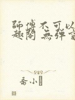 师傅不可以 笔趣阁 无弹窗