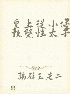 皇上从小侵犯调教双性太子小说