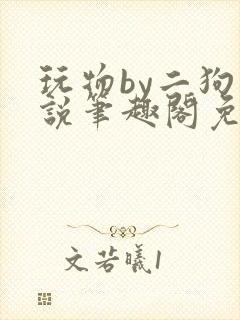 玩物by二狗小说笔趣阁免费阅读