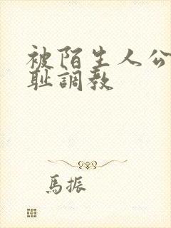 被陌生人公开羞耻调教