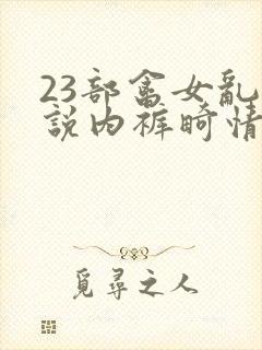 23部禽女乱小说内裤畸情视频