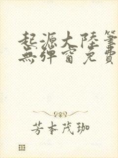 起源大陆笔趣阁无弹窗免费阅读