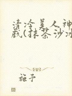 清冷美人神奇游戏(抹茶沙冰)