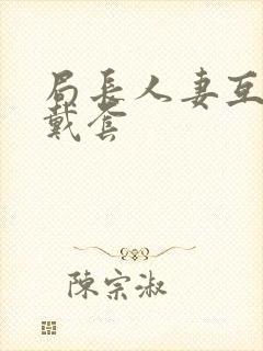 局长人妻互换不戴套