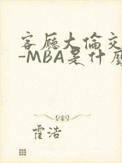 客厅大伦交侩H-MBA是什么