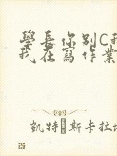 学长你别C我了我在写作业