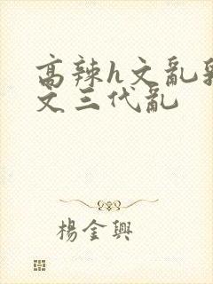 高辣h文乱乳h文三代乱封面