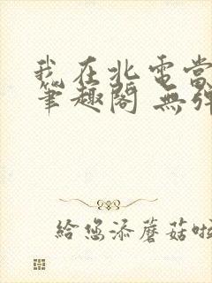 我在北电当教兽笔趣阁 无弹窗