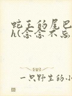 蛇王的尾巴高ah(念念不忘)小说