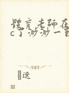 体育老师在单杠c了渺渺一节课封面