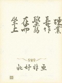 坐在学长硬硬的上面写作业