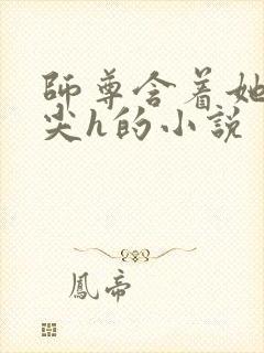 师尊含着她的乳尖h的小说