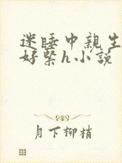 迷睡中亲生乖女好紧h小说
