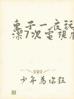 东子一夜玩弄白洁7次电视剧