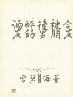 酒醉后被合租室友的男朋友睡了封面