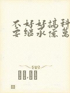 不好好搞科研就要继承亿万家产