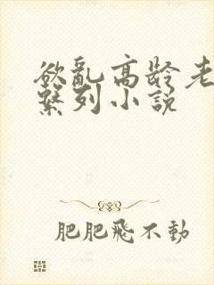 欲乱高龄老女人系列小说