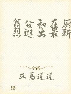 翁公和在厨房猛烈进出最新章节封面