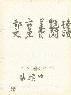 都市美艳后宫全文免费阅读笔趣阁