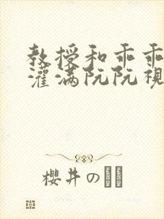 教授和乖乖女H灌满阮阮视频