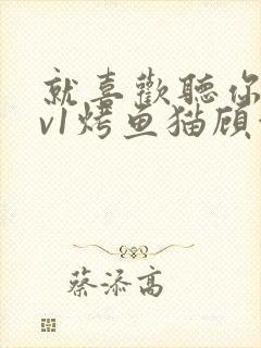 就喜欢听你叫1v1烤鱼猫顾浅浅