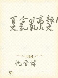 百合gl高辣h文乱乳h文