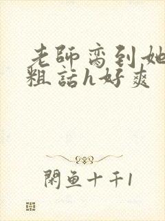 老师脔到她哭h粗话h好爽