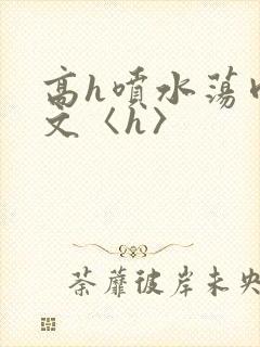高h喷水荡肉欲文〈h〉