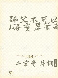 师父不可以(限)洛灵犀笔趣阁