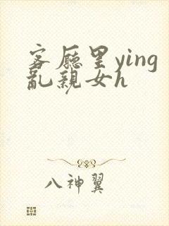 客厅里ying乱亲女h