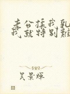 老公揉我乳头,我就特别难受,特别想要