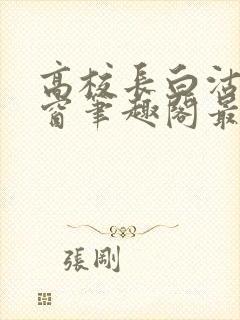 高校长白沽无弹窗笔趣阁最新章节