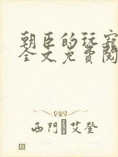 朝臣的玩宠小说全文免费阅读笔趣阁