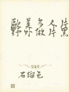 欧美多人片高潮野外做片黑人