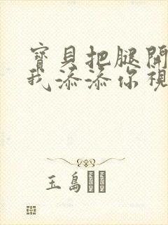 宝贝把腿开大让我添添你视频