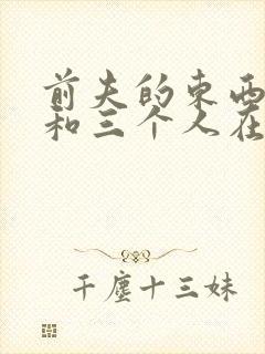 前夫的东西很大和三个人在一起