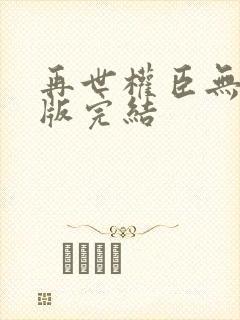 再世权臣无删减版完结