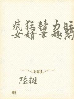 疯狂精力旺盛的女婿笔趣阁小说