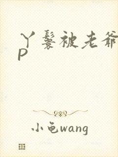 丫鬟被老爷玩NP