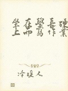 坐在学长硬硬的上面写作业