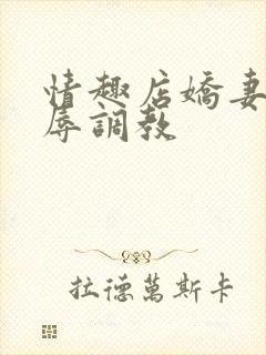 情趣店娇妻被屈辱调教