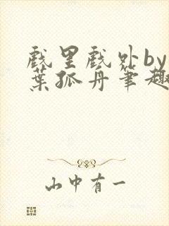 戏里戏外by一叶孤舟笔趣阁