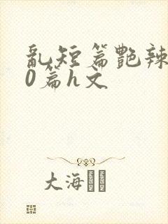 乱短篇艳辣500篇h文