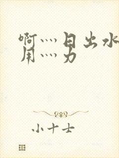 啊灬日出水了灬用灬力