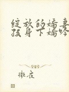 绽放的娇妻(男孩身下娇吟的妻)小说