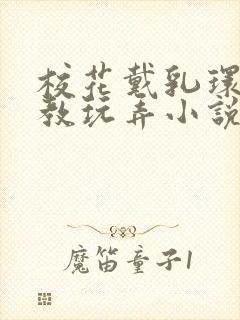 校花戴乳环被调教玩弄小说免费阅读封面