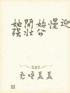 她开始慢迎迎合强壮公