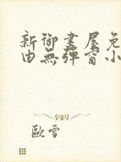 新御书屋免费自由无弹窗小说