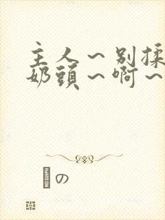 主人～别揉了～奶头～啊～嗯～