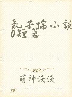 乱子伦小说500短篇